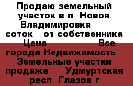 Продаю земельный участок в п. Новоя Владимировка 12,3 соток. (от собственника) › Цена ­ 1 200 000 - Все города Недвижимость » Земельные участки продажа   . Удмуртская респ.,Глазов г.